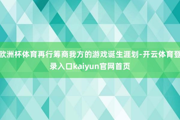欧洲杯体育再行筹商我方的游戏诞生涯划-开云体育登录入口kaiyun官网首页