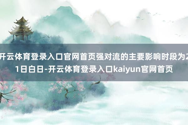 开云体育登录入口官网首页强对流的主要影响时段为21日白日-开云体育登录入口kaiyun官网首页