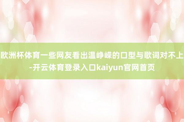 欧洲杯体育一些网友看出温峥嵘的口型与歌词对不上-开云体育登录入口kaiyun官网首页