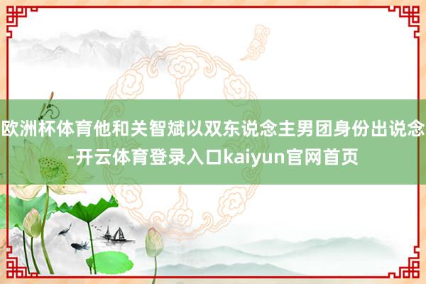 欧洲杯体育他和关智斌以双东说念主男团身份出说念-开云体育登录入口kaiyun官网首页
