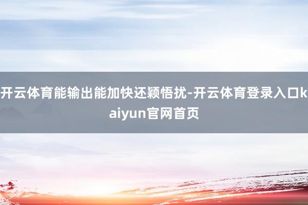 开云体育能输出能加快还颖悟扰-开云体育登录入口kaiyun官网首页