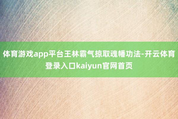 体育游戏app平台王林霸气掠取魂幡功法-开云体育登录入口kaiyun官网首页