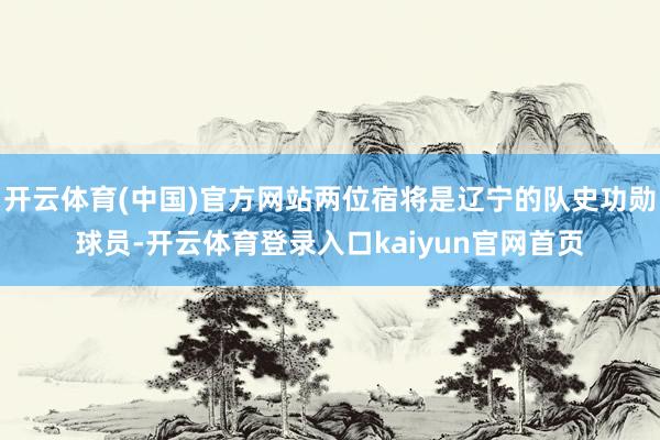 开云体育(中国)官方网站两位宿将是辽宁的队史功勋球员-开云体育登录入口kaiyun官网首页