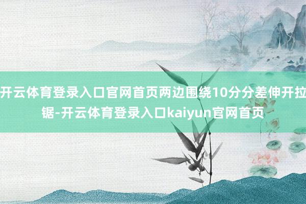 开云体育登录入口官网首页两边围绕10分分差伸开拉锯-开云体育登录入口kaiyun官网首页