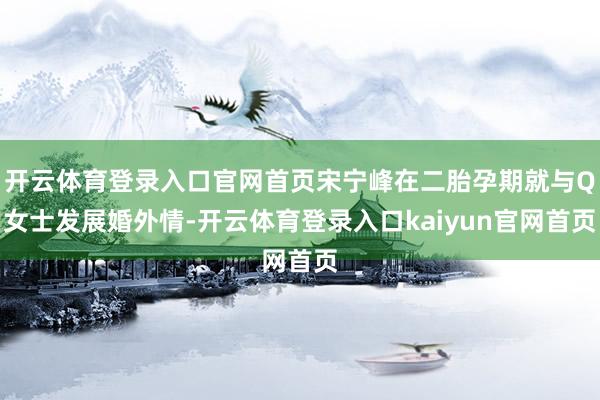 开云体育登录入口官网首页宋宁峰在二胎孕期就与Q女士发展婚外情-开云体育登录入口kaiyun官网首页