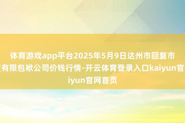 体育游戏app平台2025年5月9日达州市回复市集处置有限包袱公司价钱行情-开云体育登录入口kaiyun官网首页