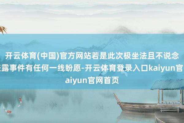 开云体育(中国)官方网站若是此次极坐法且不说念德的表露事件有任何一线盼愿-开云体育登录入口kaiyun官网首页