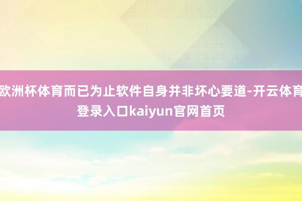 欧洲杯体育而已为止软件自身并非坏心要道-开云体育登录入口kaiyun官网首页
