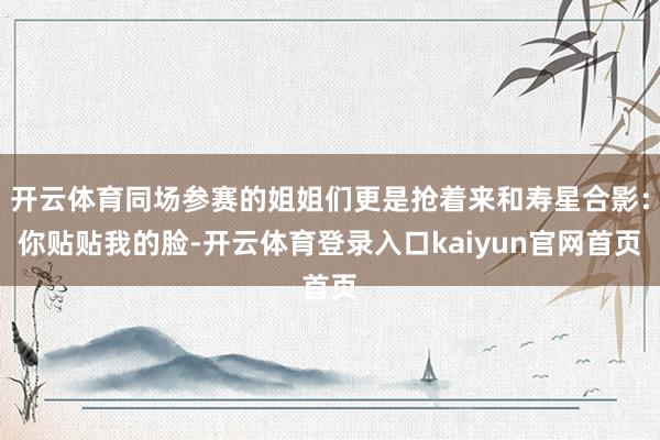 开云体育同场参赛的姐姐们更是抢着来和寿星合影：你贴贴我的脸-开云体育登录入口kaiyun官网首页