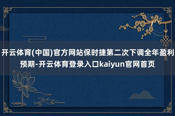 开云体育(中国)官方网站保时捷第二次下调全年盈利预期-开云体育登录入口kaiyun官网首页