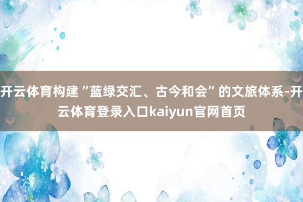 开云体育构建“蓝绿交汇、古今和会”的文旅体系-开云体育登录入口kaiyun官网首页
