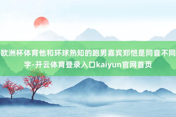 欧洲杯体育他和环球熟知的跑男嘉宾郑恺是同音不同字-开云体育登录入口kaiyun官网首页